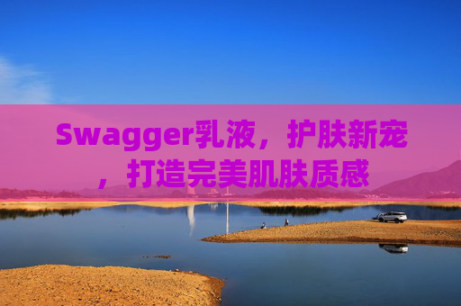 Swagger乳液,护肤新宠,打造完美肌肤质感